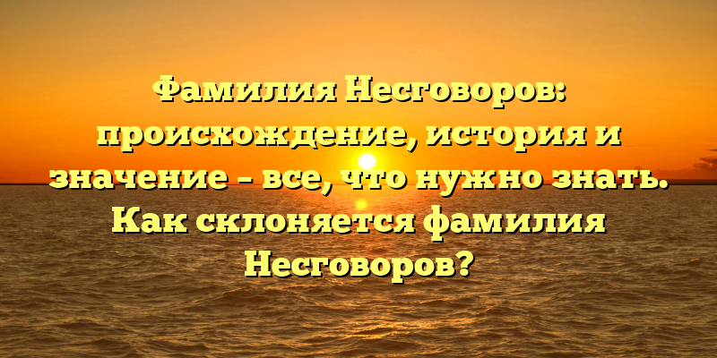 Фамилия Несговоров: происхождение, история и значение – все, что нужно знать. Как склоняется фамилия Несговоров?