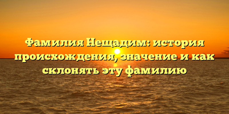 Фамилия Нещадим: история происхождения, значение и как склонять эту фамилию