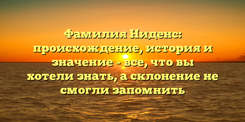 Фамилия Ниденс: происхождение, история и значение - все, что вы хотели знать, а склонение не смогли запомнить