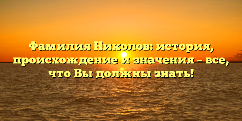 Фамилия Николов: история, происхождение и значения – все, что Вы должны знать!