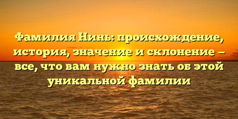 Фамилия Нинь: происхождение, история, значение и склонение — все, что вам нужно знать об этой уникальной фамилии