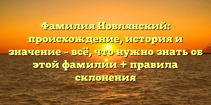 Фамилия Новлянский: происхождение, история и значение – всё, что нужно знать об этой фамилии + правила склонения