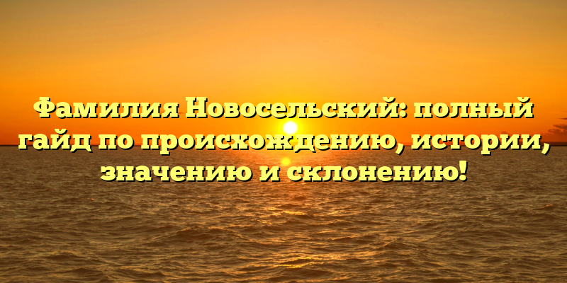 Фамилия Новосельский: полный гайд по происхождению, истории, значению и склонению!
