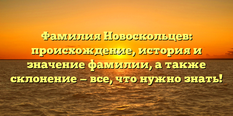 Фамилия Новоскольцев: происхождение, история и значение фамилии, а также склонение — все, что нужно знать!