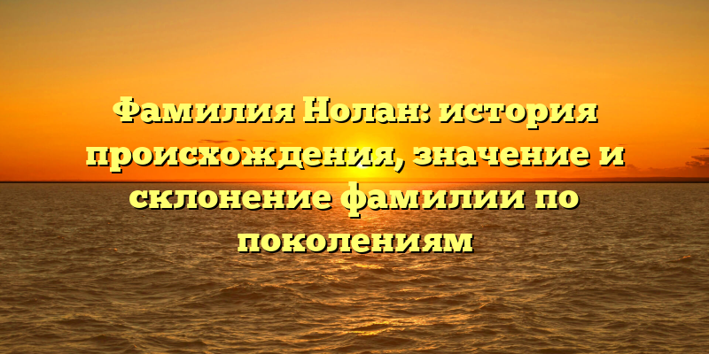 Фамилия Нолан: история происхождения, значение и склонение фамилии по поколениям