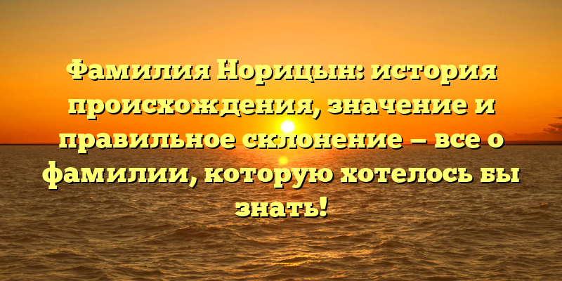 Фамилия Норицын: история происхождения, значение и правильное склонение — все о фамилии, которую хотелось бы знать!