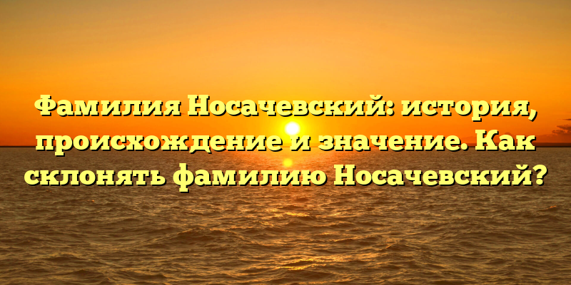 Фамилия Носачевский: история, происхождение и значение. Как склонять фамилию Носачевский?