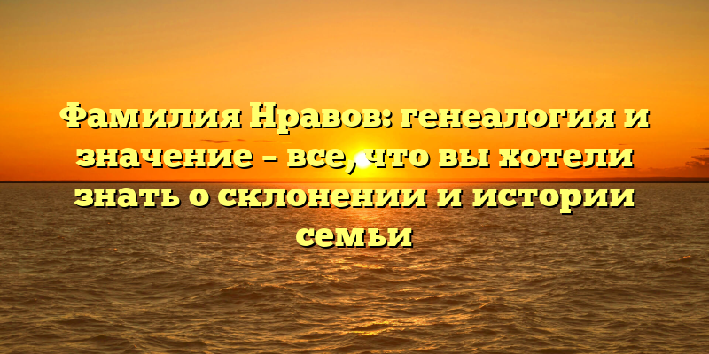 Фамилия Нравов: генеалогия и значение – все, что вы хотели знать о склонении и истории семьи