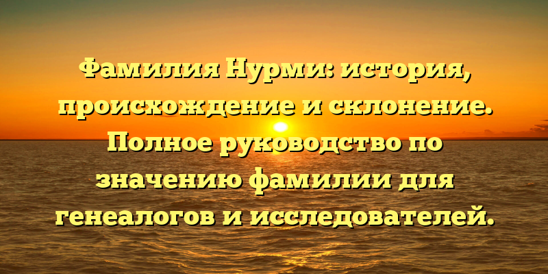 Фамилия Нурми: история, происхождение и склонение. Полное руководство по значению фамилии для генеалогов и исследователей.