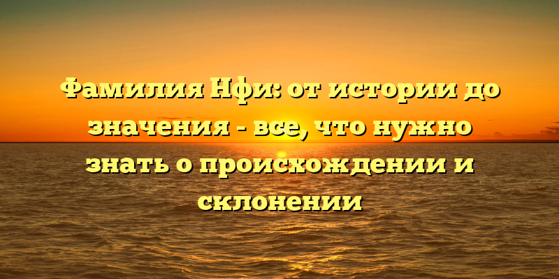 Фамилия Нфи: от истории до значения - все, что нужно знать о происхождении и склонении