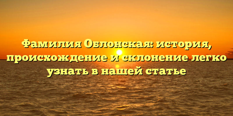 Фамилия Облонская: история, происхождение и склонение легко узнать в нашей статье