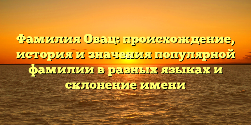 Фамилия Овац: происхождение, история и значения популярной фамилии в разных языках и склонение имени