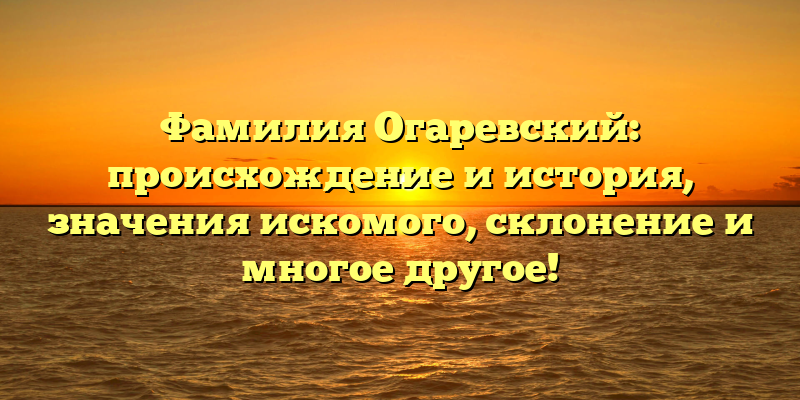 Фамилия Огаревский: происхождение и история, значения искомого, склонение и многое другое!