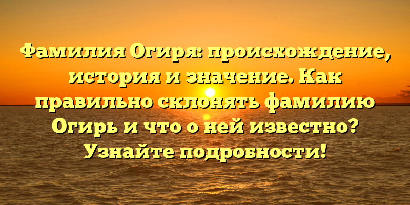 Фамилия Огиря: происхождение, история и значение. Как правильно склонять фамилию Огирь и что о ней известно? Узнайте подробности!
