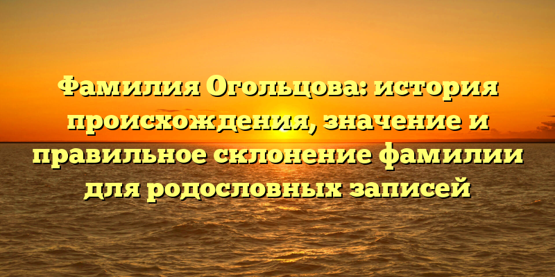 Фамилия Огольцова: история происхождения, значение и правильное склонение фамилии для родословных записей
