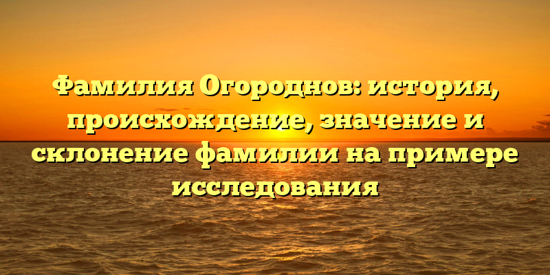 Фамилия Огороднов: история, происхождение, значение и склонение фамилии на примере исследования