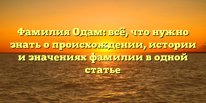Фамилия Одам: всё, что нужно знать о происхождении, истории и значениях фамилии в одной статье
