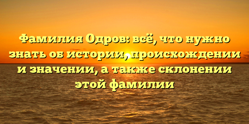 Фамилия Одров: всё, что нужно знать об истории, происхождении и значении, а также склонении этой фамилии