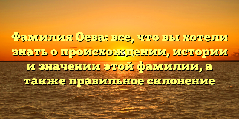 Фамилия Оева: все, что вы хотели знать о происхождении, истории и значении этой фамилии, а также правильное склонение