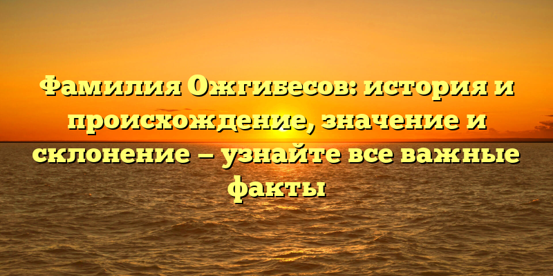 Фамилия Ожгибесов: история и происхождение, значение и склонение — узнайте все важные факты