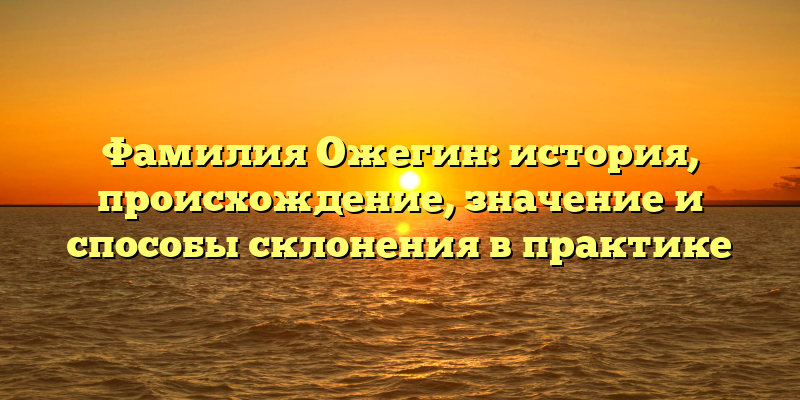 Фамилия Ожегин: история, происхождение, значение и способы склонения в практике