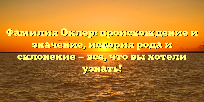 Фамилия Оклер: происхождение и значение, история рода и склонение — все, что вы хотели узнать!