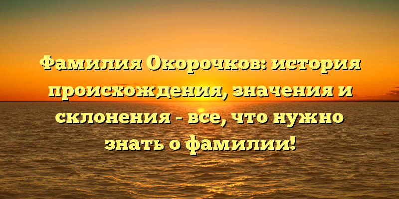 Фамилия Окорочков: история происхождения, значения и склонения - все, что нужно знать о фамилии!
