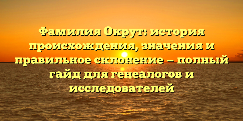 Фамилия Окрут: история происхождения, значения и правильное склонение — полный гайд для генеалогов и исследователей