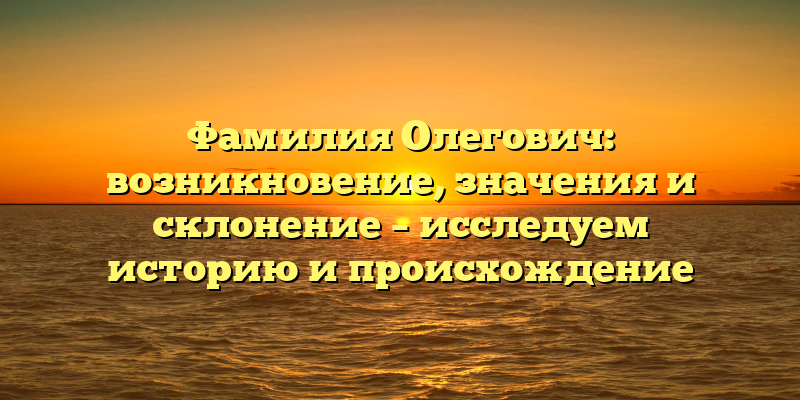Фамилия Олегович: возникновение, значения и склонение – исследуем историю и происхождение