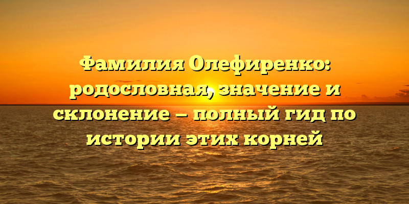 Фамилия Олефиренко: родословная, значение и склонение — полный гид по истории этих корней