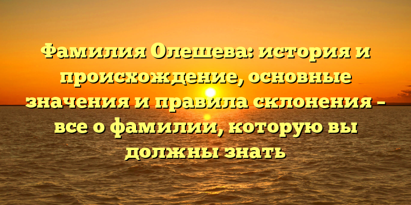 Фамилия Олешева: история и происхождение, основные значения и правила склонения – все о фамилии, которую вы должны знать