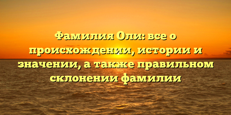 Фамилия Оли: все о происхождении, истории и значении, а также правильном склонении фамилии