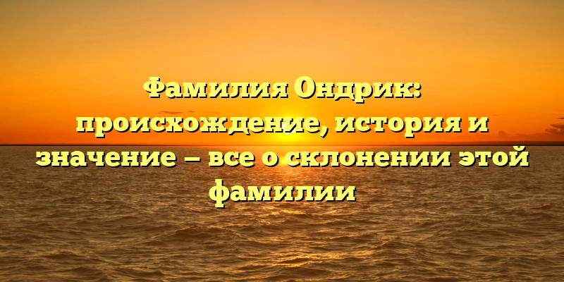 Фамилия Ондрик: происхождение, история и значение — все о склонении этой фамилии