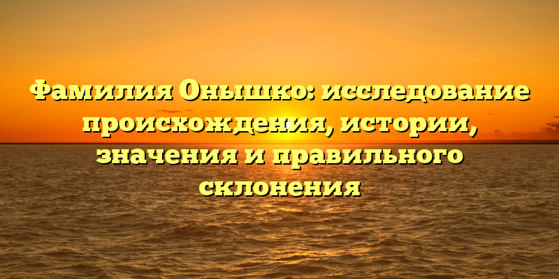 Фамилия Онышко: исследование происхождения, истории, значения и правильного склонения