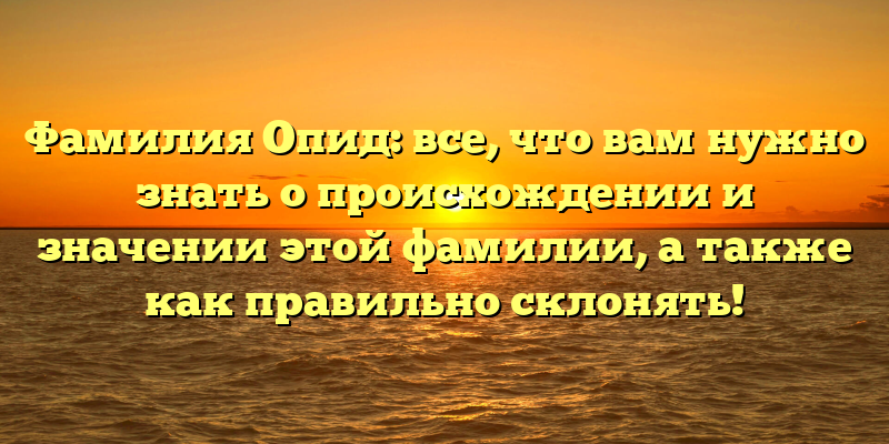 Фамилия Опид: все, что вам нужно знать о происхождении и значении этой фамилии, а также как правильно склонять!