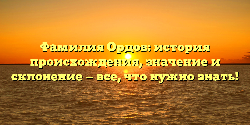 Фамилия Ордов: история происхождения, значение и склонение — все, что нужно знать!
