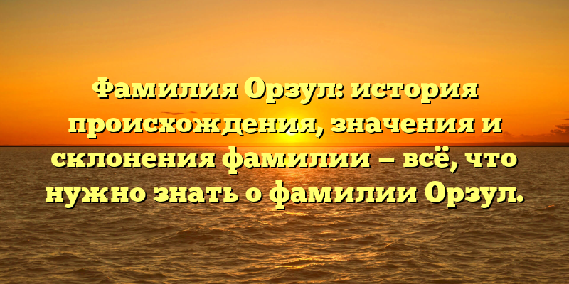Фамилия Орзул: история происхождения, значения и склонения фамилии — всё, что нужно знать о фамилии Орзул.