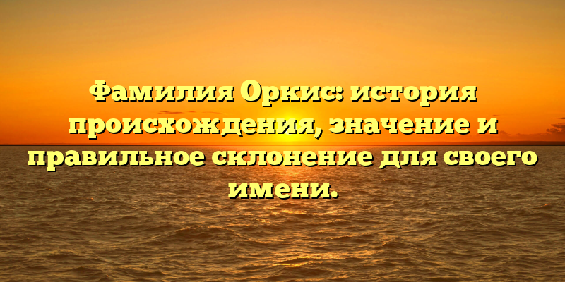 Фамилия Оркис: история происхождения, значение и правильное склонение для своего имени.