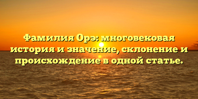 Фамилия Орэ: многовековая история и значение, склонение и происхождение в одной статье.