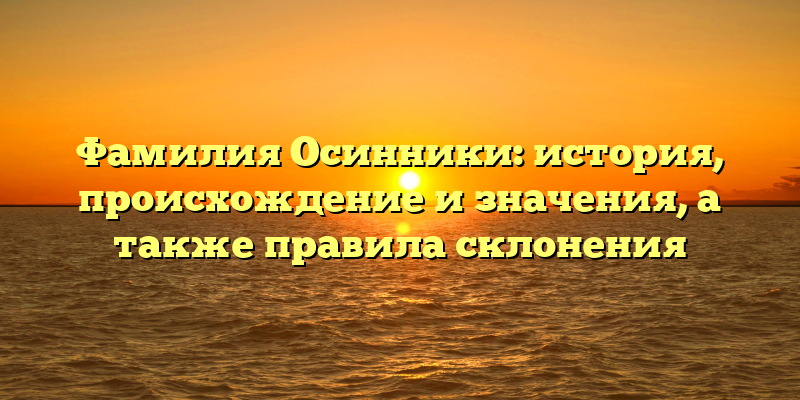 Фамилия Осинники: история, происхождение и значения, а также правила склонения