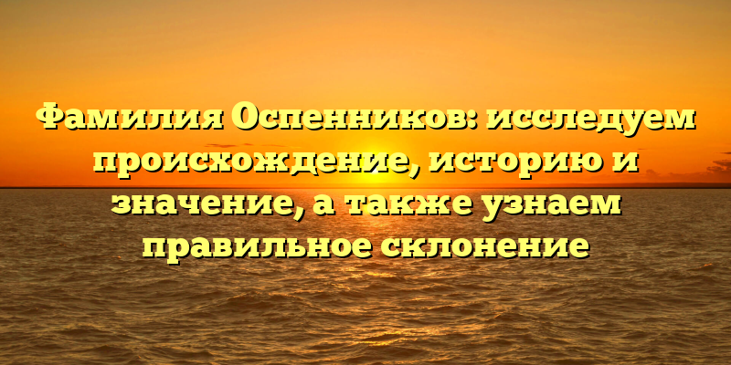 Фамилия Оспенников: исследуем происхождение, историю и значение, а также узнаем правильное склонение