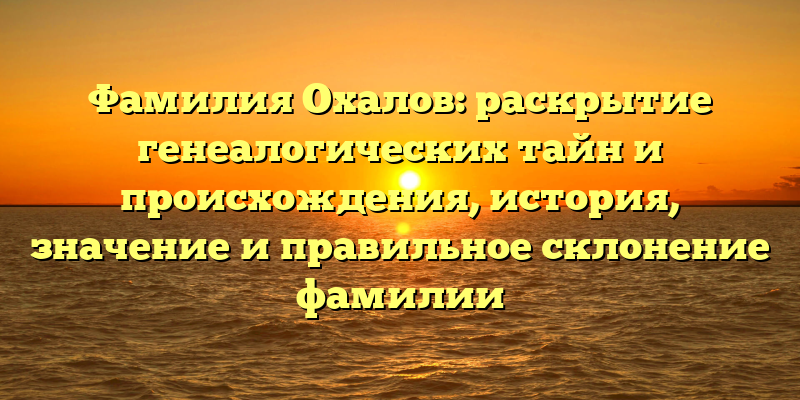 Фамилия Охалов: раскрытие генеалогических тайн и происхождения, история, значение и правильное склонение фамилии