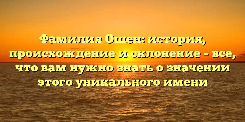 Фамилия Ошен: история, происхождение и склонение – все, что вам нужно знать о значении этого уникального имени