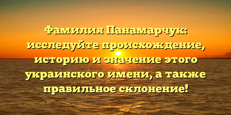 Фамилия Панамарчук: исследуйте происхождение, историю и значение этого украинского имени, а также правильное склонение!