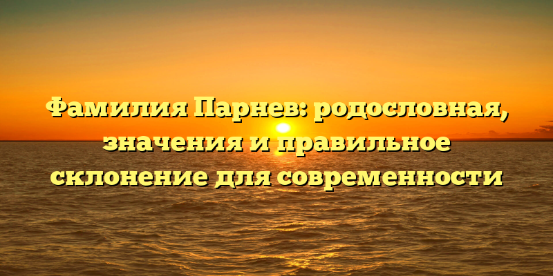 Фамилия Парнев: родословная, значения и правильное склонение для современности