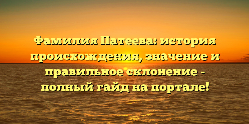 Фамилия Патеева: история происхождения, значение и правильное склонение - полный гайд на портале!