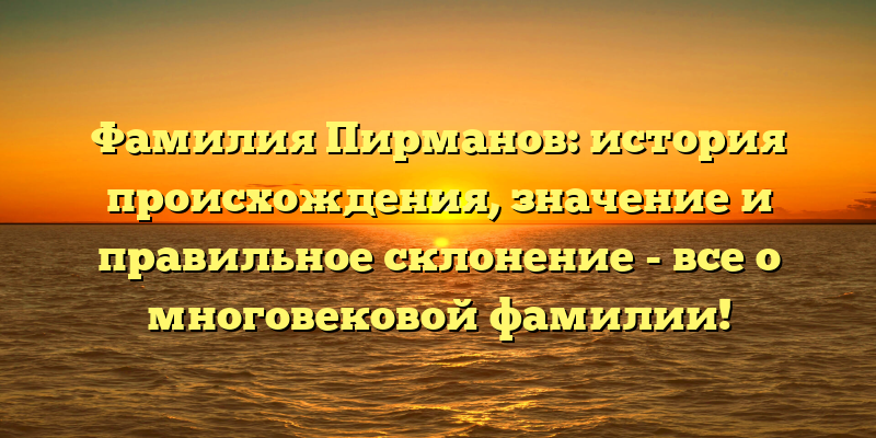 Фамилия Пирманов: история происхождения, значение и правильное склонение - все о многовековой фамилии!