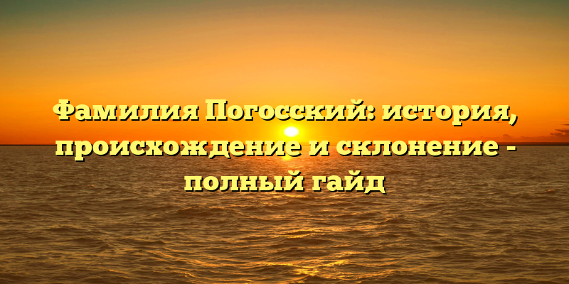 Фамилия Погосский: история, происхождение и склонение - полный гайд