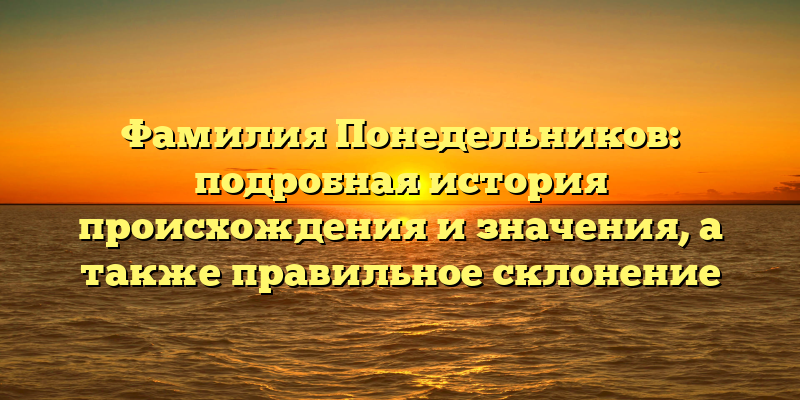 Фамилия Понедельников: подробная история происхождения и значения, а также правильное склонение