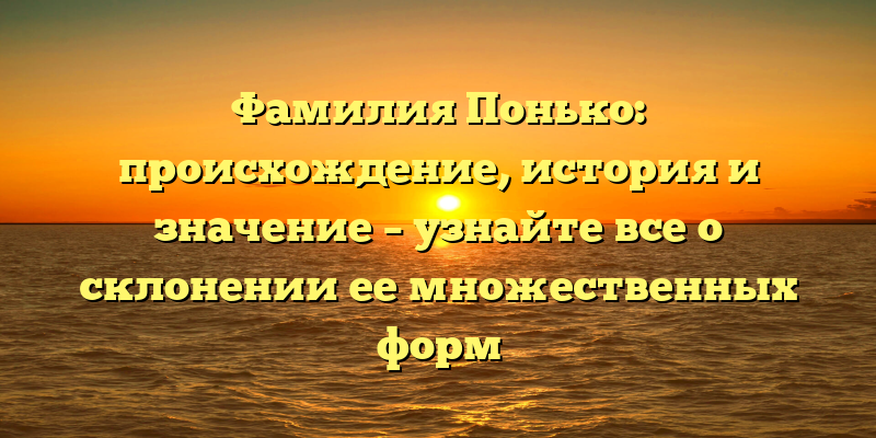 Фамилия Понько: происхождение, история и значение – узнайте все о склонении ее множественных форм